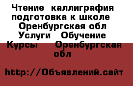 Чтение, каллиграфия, подготовка к школе - Оренбургская обл. Услуги » Обучение. Курсы   . Оренбургская обл.